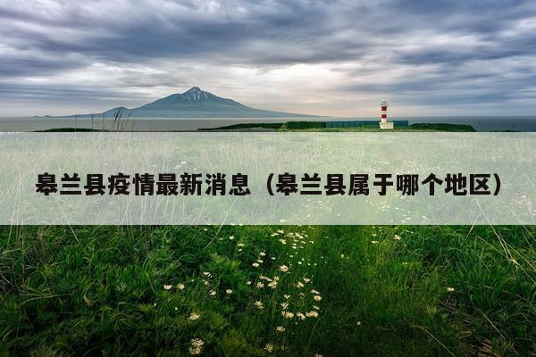 皋兰县疫情最新消息(皋兰县属于哪个地区)