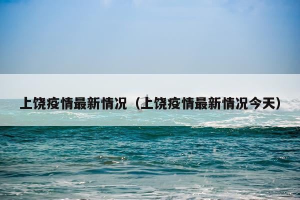 上饶疫情最新情况（上饶疫情最新情况今天）
