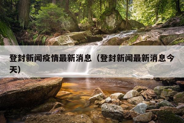登封新闻疫情最新消息(登封新闻最新消息今天)