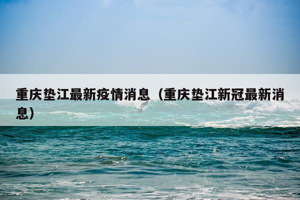 重庆垫江最新疫情消息(重庆垫江新冠最新消息)