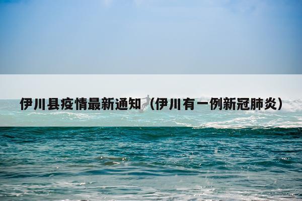 伊川县疫情最新通知(伊川有一例新冠肺炎)