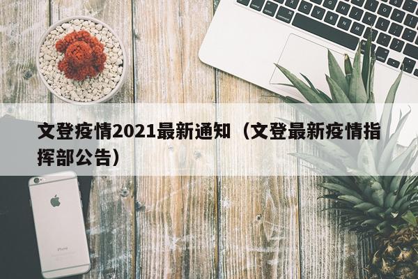 文登疫情2021最新通知(文登最新疫情指挥部公告)
