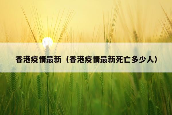 香港疫情最新(香港疫情最新死亡多少人)