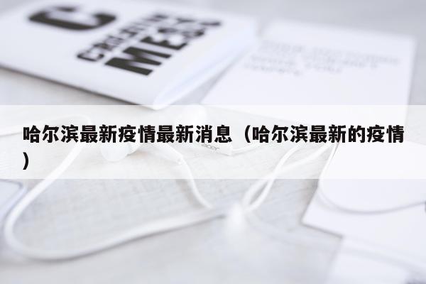 哈尔滨最新疫情最新消息（哈尔滨最新的疫情）