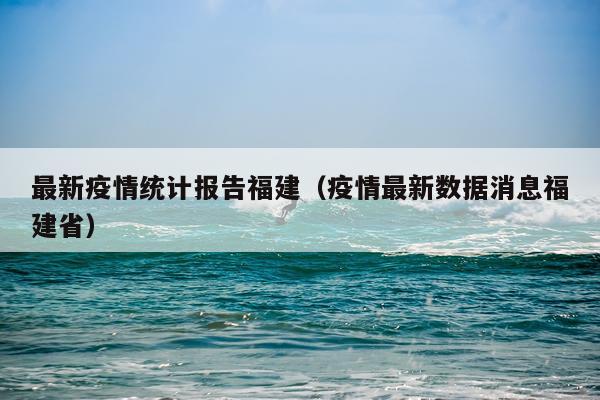 最新疫情统计报告福建(疫情最新数据消息福建省)