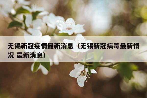无锡新冠疫情最新消息（无锡新冠病毒最新情况 最新消息）