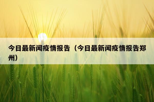 今日最新闻疫情报告(今日最新闻疫情报告郑州)