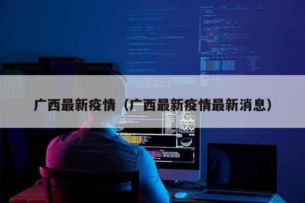 广西最新疫情(广西最新疫情最新消息)
