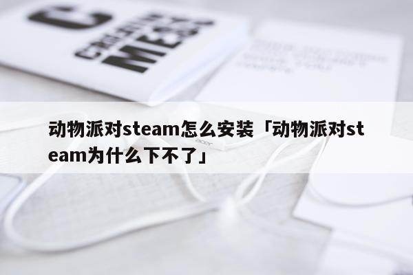 动物派对steam怎么安装「动物派对steam为什么下不了」