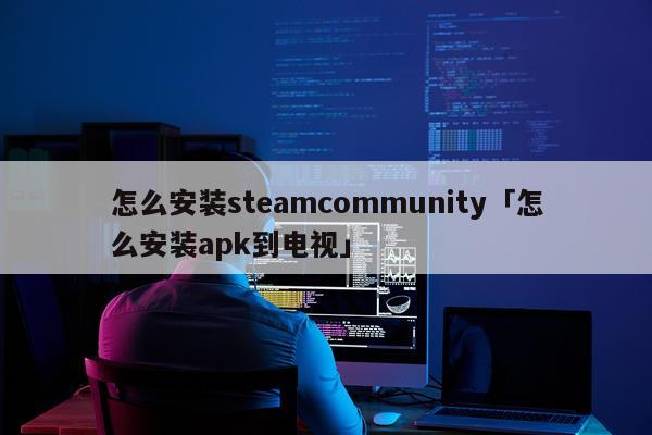怎么安装steamcommunity「怎么安装apk到电视」