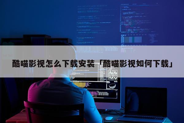 酷喵影视怎么下载安装「酷喵影视如何下载」