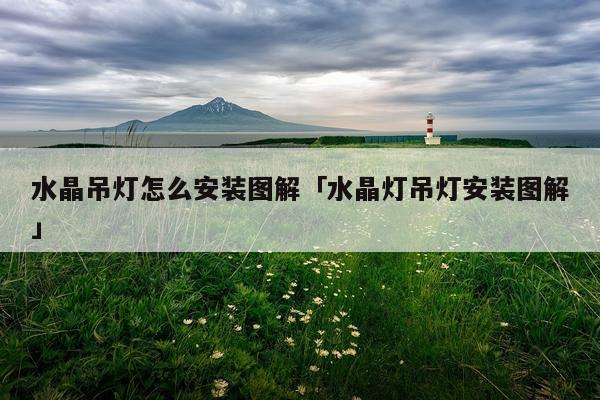 水晶吊灯怎么安装图解「水晶灯吊灯安装图解」