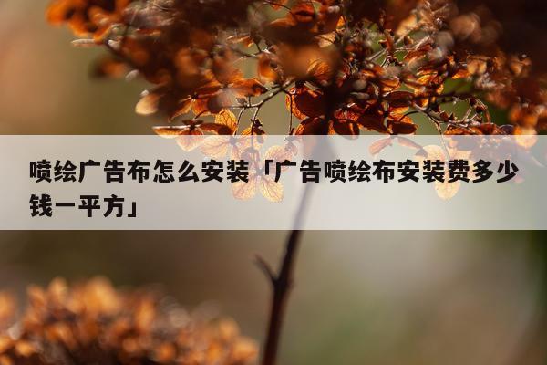 喷绘广告布怎么安装「广告喷绘布安装费多少钱一平方」