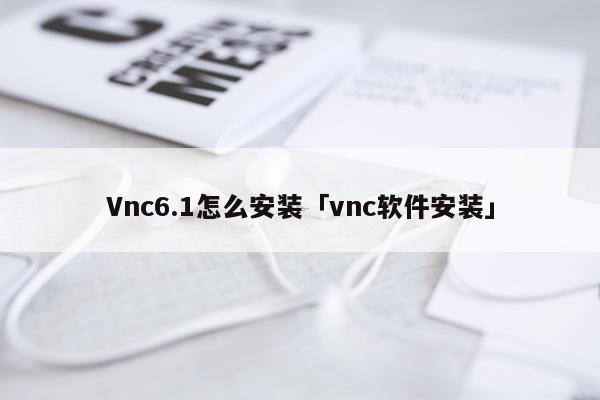 Vnc6.1怎么安装「vnc软件安装」