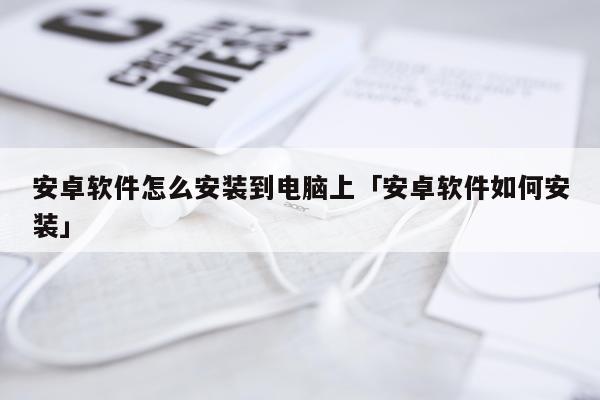 安卓软件怎么安装到电脑上「安卓软件如何安装」