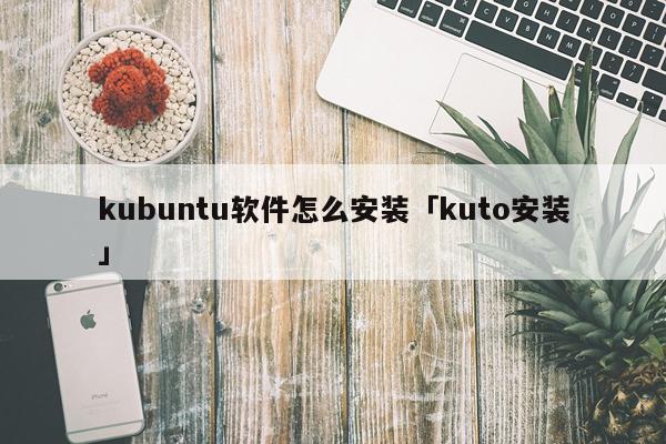 kubuntu软件怎么安装「kuto安装」