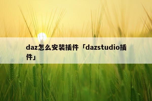 daz怎么安装插件「dazstudio插件」