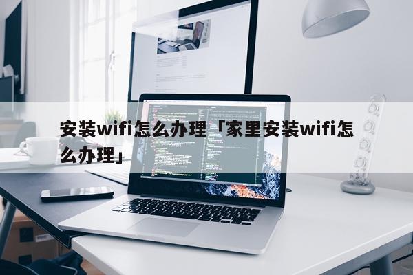 安装wifi怎么办理「家里安装wifi怎么办理」