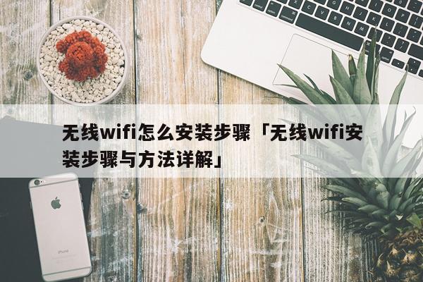 无线wifi怎么安装步骤「无线wifi安装步骤与方法详解」