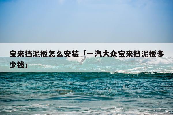 宝来挡泥板怎么安装「一汽大众宝来挡泥板多少钱」