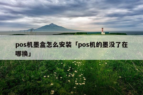 pos机墨盒怎么安装「pos机的墨没了在哪换」