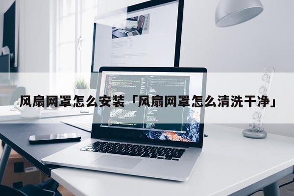 风扇网罩怎么安装「风扇网罩怎么清洗干净」