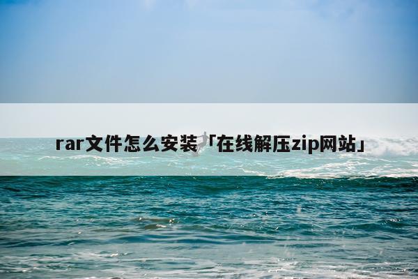 rar文件怎么安装「在线解压zip网站」