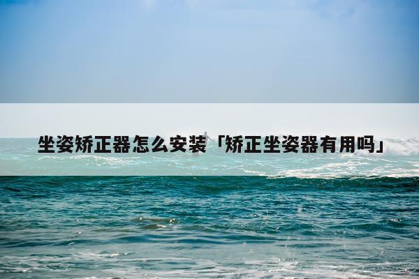坐姿矫正器怎么安装「矫正坐姿器有用吗」
