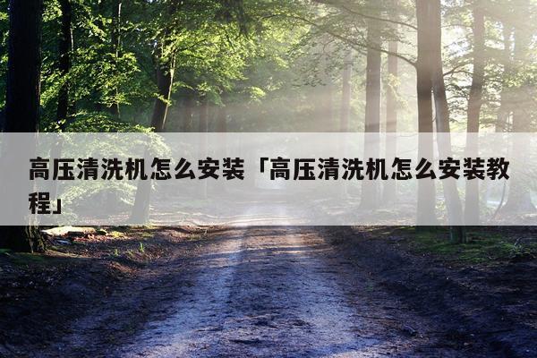 高压清洗机怎么安装「高压清洗机怎么安装教程」