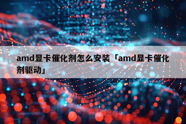 amd显卡催化剂怎么安装「amd显卡催化剂驱动」