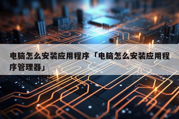 电脑怎么安装应用程序「电脑怎么安装应用程序管理器」