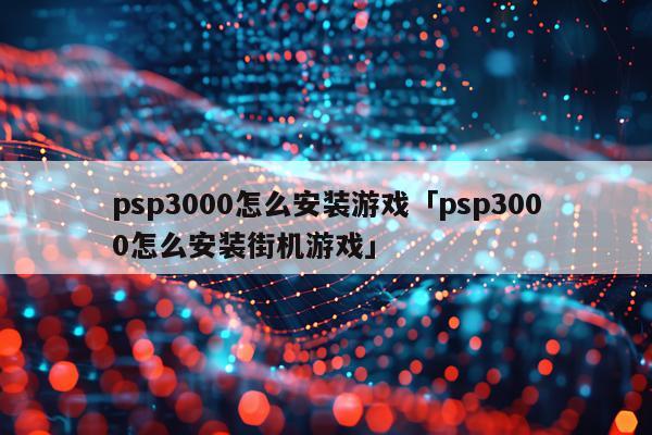 psp3000怎么安装游戏「psp3000怎么安装街机游戏」