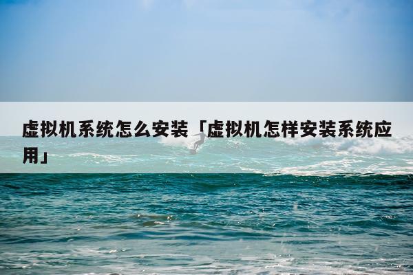虚拟机系统怎么安装「虚拟机怎样安装系统应用」