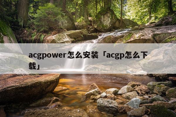 acgpower怎么安装「acgp怎么下载」