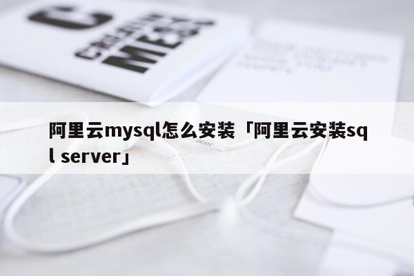 阿里云mysql怎么安装「阿里云安装sql server」