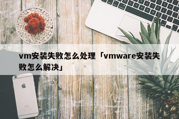 vm安装失败怎么处理「vmware安装失败怎么解决」