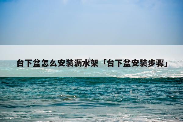 台下盆怎么安装沥水架「台下盆安装步骤」