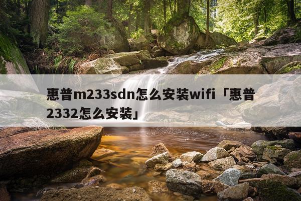 惠普m233sdn怎么安装wifi「惠普2332怎么安装」