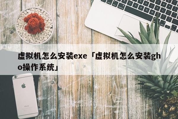 虚拟机怎么安装exe「虚拟机怎么安装gho操作系统」