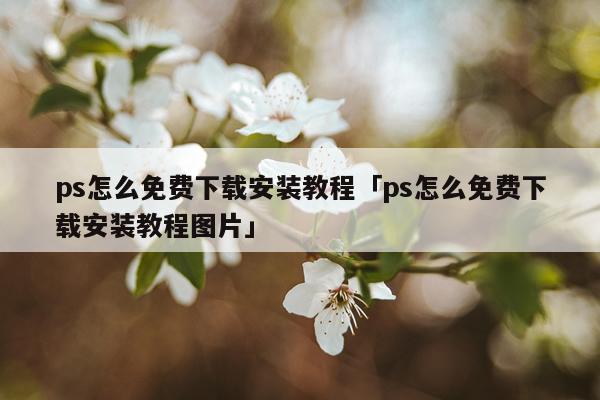 ps怎么免费下载安装教程「ps怎么免费下载安装教程图片」