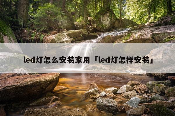 led灯怎么安装家用「led灯怎样安装」
