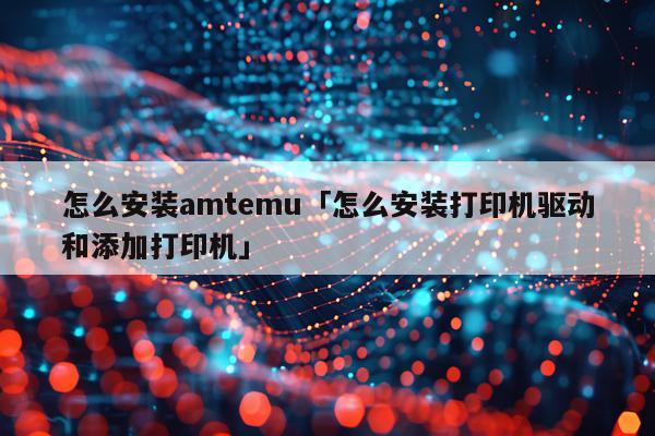 怎么安装amtemu「怎么安装打印机驱动和添加打印机」