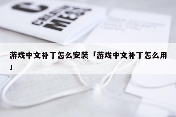 游戏中文补丁怎么安装「游戏中文补丁怎么用」