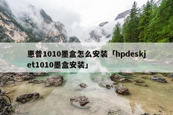 惠普1010墨盒怎么安装「hpdeskjet1010墨盒安装」