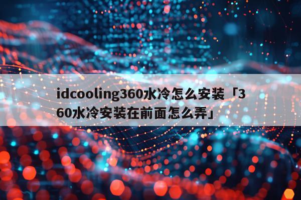 idcooling360水冷怎么安装「360水冷安装在前面怎么弄」