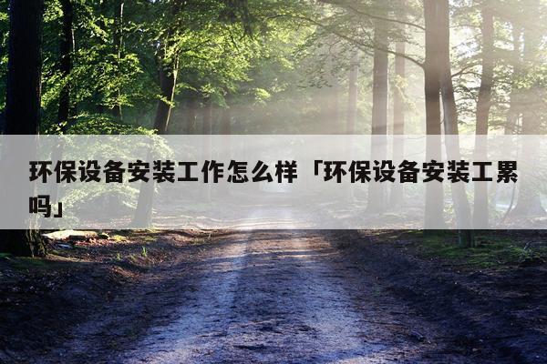 环保设备安装工作怎么样「环保设备安装工累吗」