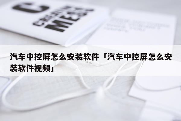 汽车中控屏怎么安装软件「汽车中控屏怎么安装软件视频」