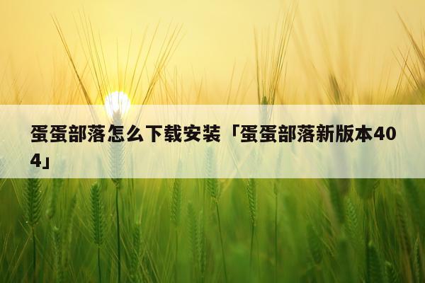 蛋蛋部落怎么下载安装「蛋蛋部落新版本404」