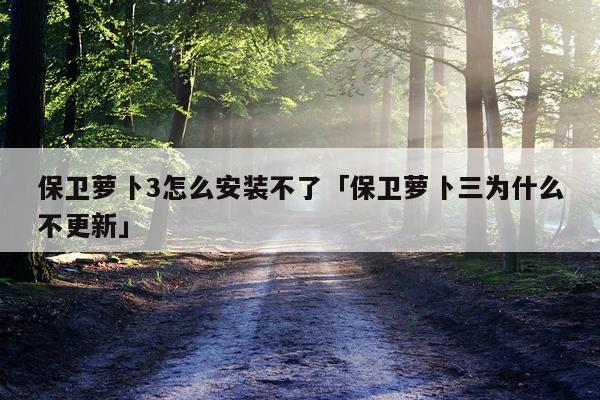 保卫萝卜3怎么安装不了「保卫萝卜三为什么不更新」