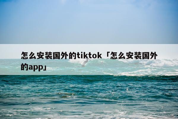 怎么安装国外的tiktok「怎么安装国外的app」